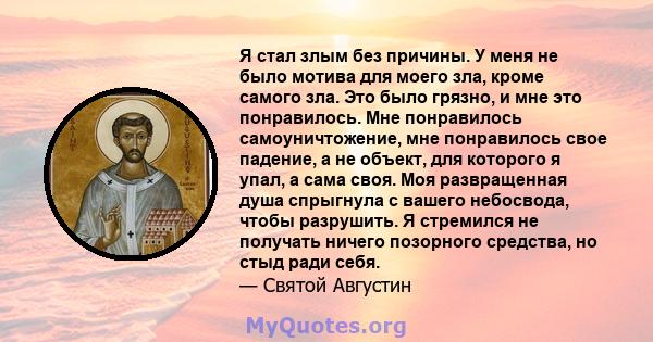 Я стал злым без причины. У меня не было мотива для моего зла, кроме самого зла. Это было грязно, и мне это понравилось. Мне понравилось самоуничтожение, мне понравилось свое падение, а не объект, для которого я упал, а