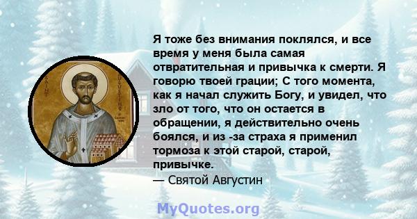 Я тоже без внимания поклялся, и все время у меня была самая отвратительная и привычка к смерти. Я говорю твоей грации; С того момента, как я начал служить Богу, и увидел, что зло от того, что он остается в обращении, я