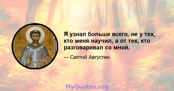 Я узнал больше всего, не у тех, кто меня научил, а от тех, кто разговаривал со мной.