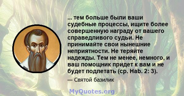 ... тем больше были ваши судебные процессы, ищите более совершенную награду от вашего справедливого судьи. Не принимайте свои нынешние неприятности. Не теряйте надежды. Тем не менее, немного, и ваш помощник придет к вам 