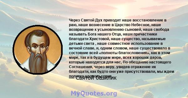 Через Святой Дух приходит наше восстановление в раю, наше вознесение в Царство Небесное, наше возвращение к усыновлению сыновей, наша свобода называть Бога нашего Отца, наши причастники благодати Христовой, наше