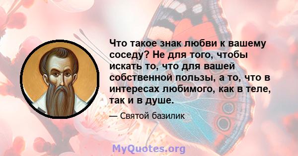 Что такое знак любви к вашему соседу? Не для того, чтобы искать то, что для вашей собственной пользы, а то, что в интересах любимого, как в теле, так и в душе.