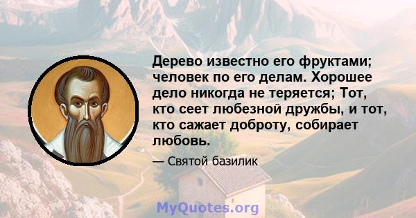 Дерево известно его фруктами; человек по его делам. Хорошее дело никогда не теряется; Тот, кто сеет любезной дружбы, и тот, кто сажает доброту, собирает любовь.