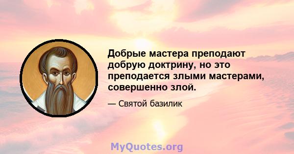 Добрые мастера преподают добрую доктрину, но это преподается злыми мастерами, совершенно злой.