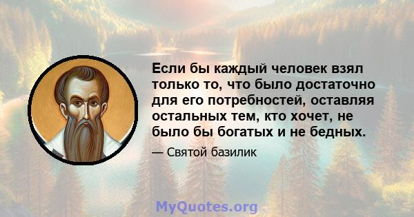 Если бы каждый человек взял только то, что было достаточно для его потребностей, оставляя остальных тем, кто хочет, не было бы богатых и не бедных.