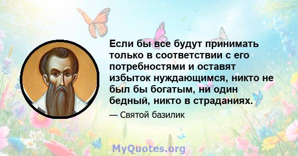 Если бы все будут принимать только в соответствии с его потребностями и оставят избыток нуждающимся, никто не был бы богатым, ни один бедный, никто в страданиях.