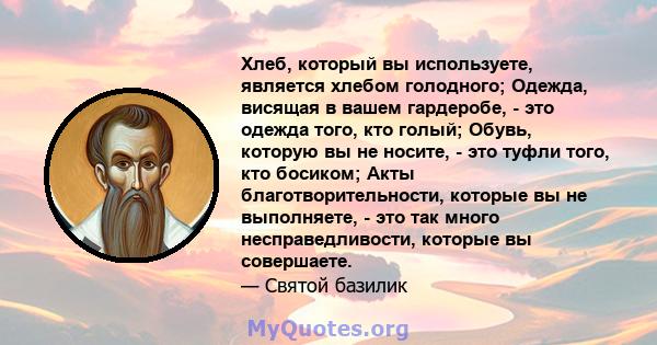 Хлеб, который вы используете, является хлебом голодного; Одежда, висящая в вашем гардеробе, - это одежда того, кто голый; Обувь, которую вы не носите, - это туфли того, кто босиком; Акты благотворительности, которые вы