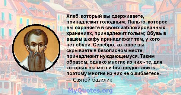 Хлеб, который вы сдерживаете, принадлежит голодным; Пальто, которое вы охраняете в своих заблокированных хранениях, принадлежит голым; Обувь в вашем шкафу принадлежит тем, у кого нет обуви. Серебро, которое вы скрываете 