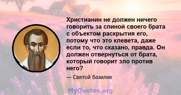 Христианин не должен ничего говорить за спиной своего брата с объектом раскрытия его, потому что это клевета, даже если то, что сказано, правда. Он должен отвернуться от брата, который говорит зло против него?