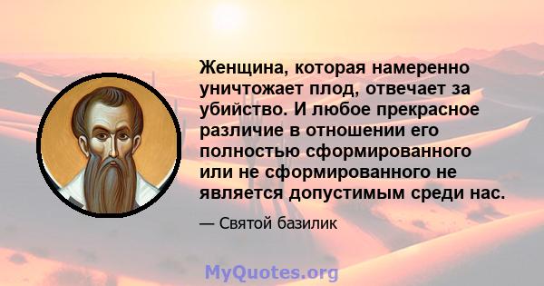 Женщина, которая намеренно уничтожает плод, отвечает за убийство. И любое прекрасное различие в отношении его полностью сформированного или не сформированного не является допустимым среди нас.