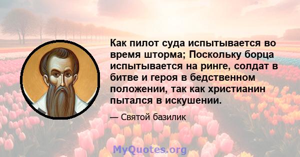 Как пилот суда испытывается во время шторма; Поскольку борца испытывается на ринге, солдат в битве и героя в бедственном положении, так как христианин пытался в искушении.