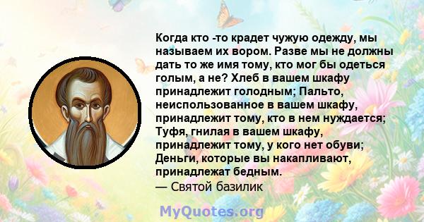 Когда кто -то крадет чужую одежду, мы называем их вором. Разве мы не должны дать то же имя тому, кто мог бы одеться голым, а не? Хлеб в вашем шкафу принадлежит голодным; Пальто, неиспользованное в вашем шкафу,