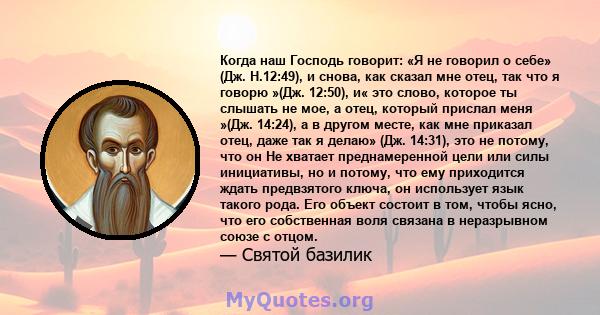 Когда наш Господь говорит: «Я не говорил о себе» (Дж. Н.12:49), и снова, как сказал мне отец, так что я говорю »(Дж. 12:50), и« это слово, которое ты слышать не мое, а отец, который прислал меня »(Дж. 14:24), а в другом 