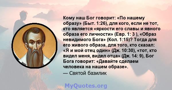 Кому наш Бог говорит: «По нашему образу» (Быт. 1:26), для кого, если не тот, кто является «яркости его славы и явного образа его личности» (Евр. 1: 3 ), «Образ невидимого Бога» (Кол. 1:15)? Тогда для его живого образа,