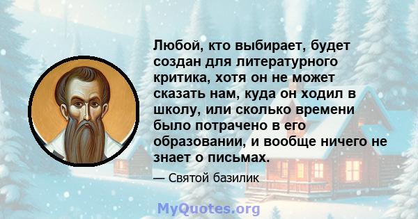 Любой, кто выбирает, будет создан для литературного критика, хотя он не может сказать нам, куда он ходил в школу, или сколько времени было потрачено в его образовании, и вообще ничего не знает о письмах.