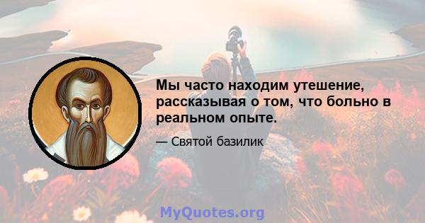 Мы часто находим утешение, рассказывая о том, что больно в реальном опыте.