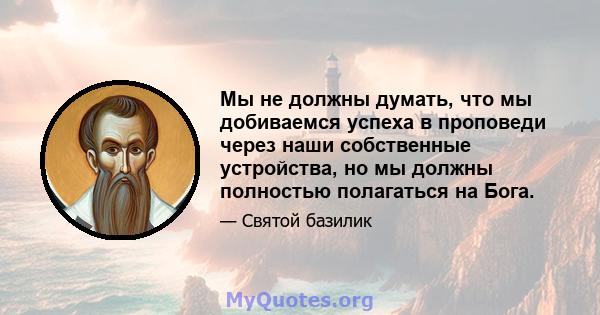 Мы не должны думать, что мы добиваемся успеха в проповеди через наши собственные устройства, но мы должны полностью полагаться на Бога.