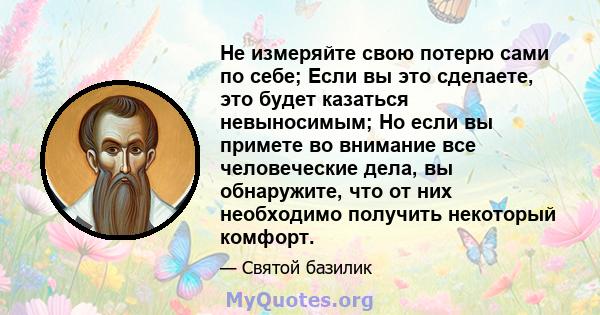 Не измеряйте свою потерю сами по себе; Если вы это сделаете, это будет казаться невыносимым; Но если вы примете во внимание все человеческие дела, вы обнаружите, что от них необходимо получить некоторый комфорт.