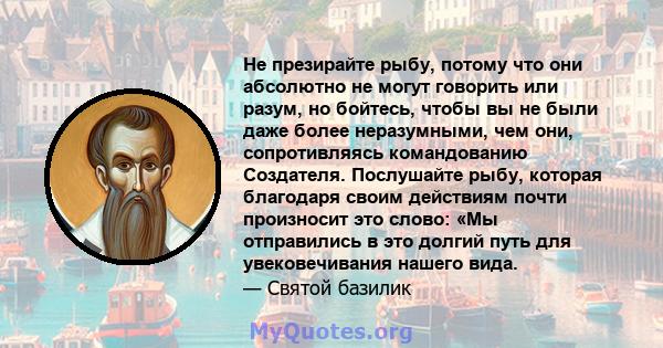 Не презирайте рыбу, потому что они абсолютно не могут говорить или разум, но бойтесь, чтобы вы не были даже более неразумными, чем они, сопротивляясь командованию Создателя. Послушайте рыбу, которая благодаря своим