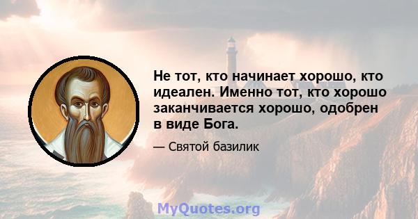 Не тот, кто начинает хорошо, кто идеален. Именно тот, кто хорошо заканчивается хорошо, одобрен в виде Бога.