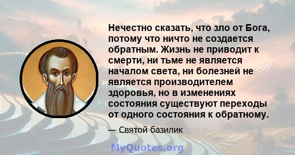 Нечестно сказать, что зло от Бога, потому что ничто не создается обратным. Жизнь не приводит к смерти, ни тьме не является началом света, ни болезней не является производителем здоровья, но в изменениях состояния