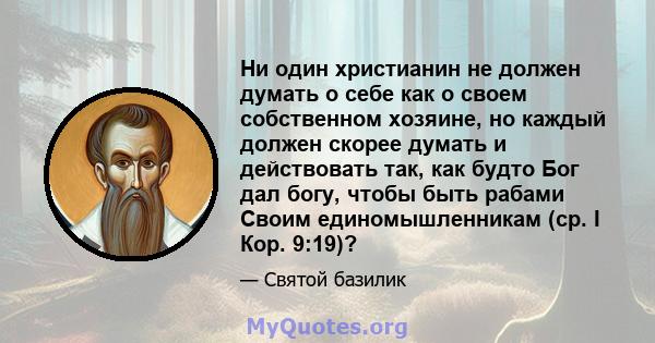 Ни один христианин не должен думать о себе как о своем собственном хозяине, но каждый должен скорее думать и действовать так, как будто Бог дал богу, чтобы быть рабами Своим единомышленникам (ср. I Кор. 9:19)?