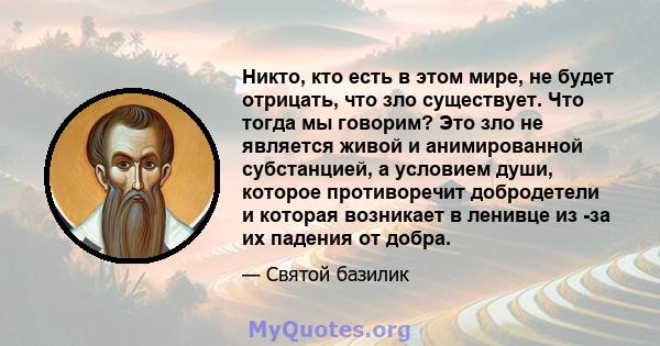 Никто, кто есть в этом мире, не будет отрицать, что зло существует. Что тогда мы говорим? Это зло не является живой и анимированной субстанцией, а условием души, которое противоречит добродетели и которая возникает в