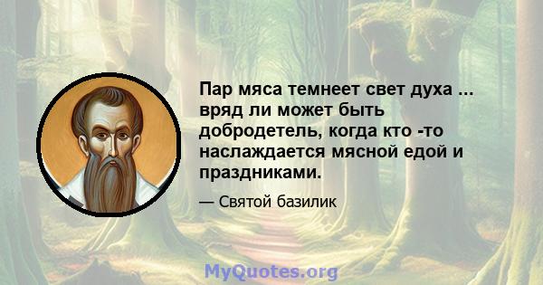 Пар мяса темнеет свет духа ... вряд ли может быть добродетель, когда кто -то наслаждается мясной едой и праздниками.