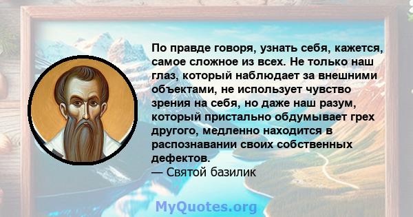 По правде говоря, узнать себя, кажется, самое сложное из всех. Не только наш глаз, который наблюдает за внешними объектами, не использует чувство зрения на себя, но даже наш разум, который пристально обдумывает грех