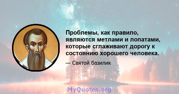 Проблемы, как правило, являются метлами и лопатами, которые сглаживают дорогу к состоянию хорошего человека.