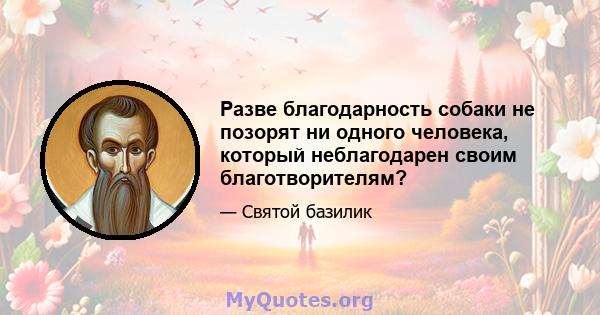 Разве благодарность собаки не позорят ни одного человека, который неблагодарен своим благотворителям?