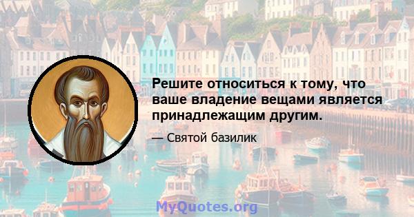 Решите относиться к тому, что ваше владение вещами является принадлежащим другим.