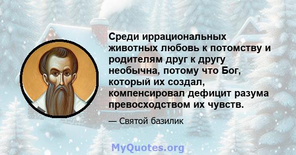 Среди иррациональных животных любовь к потомству и родителям друг к другу необычна, потому что Бог, который их создал, компенсировал дефицит разума превосходством их чувств.