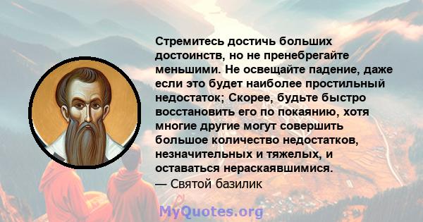 Стремитесь достичь больших достоинств, но не пренебрегайте меньшими. Не освещайте падение, даже если это будет наиболее простильный недостаток; Скорее, будьте быстро восстановить его по покаянию, хотя многие другие