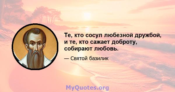 Те, кто сосул любезной дружбой, и те, кто сажает доброту, собирают любовь.