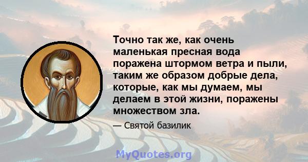 Точно так же, как очень маленькая пресная вода поражена штормом ветра и пыли, таким же образом добрые дела, которые, как мы думаем, мы делаем в этой жизни, поражены множеством зла.