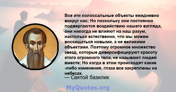 Все эти колоссальные объекты ежедневно вокруг нас; Но поскольку они постоянно подвергаются воздействию нашего взгляда, они никогда не влияют на наш разум, настолько естественно, что мы можем восхищаться новыми, а не