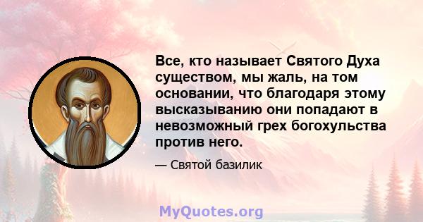 Все, кто называет Святого Духа существом, мы жаль, на том основании, что благодаря этому высказыванию они попадают в невозможный грех богохульства против него.