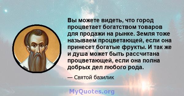 Вы можете видеть, что город процветает богатством товаров для продажи на рынке. Земля тоже называем процветающей, если она принесет богатые фрукты. И так же и душа может быть рассчитана процветающей, если она полна