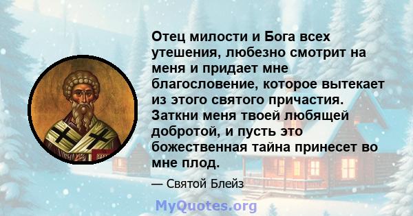 Отец милости и Бога всех утешения, любезно смотрит на меня и придает мне благословение, которое вытекает из этого святого причастия. Заткни меня твоей любящей добротой, и пусть это божественная тайна принесет во мне