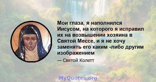 Мои глаза, я наполнился Иисусом, на которого я исправил их на возвышении хозяина в Святой Мессе, и я не хочу заменять его каким -либо другим изображением