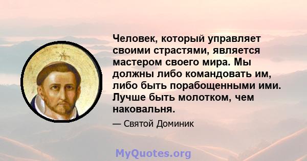 Человек, который управляет своими страстями, является мастером своего мира. Мы должны либо командовать им, либо быть порабощенными ими. Лучше быть молотком, чем наковальня.