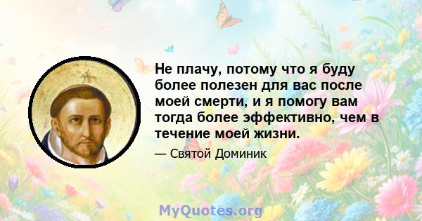 Не плачу, потому что я буду более полезен для вас после моей смерти, и я помогу вам тогда более эффективно, чем в течение моей жизни.