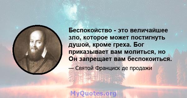 Беспокойство - это величайшее зло, которое может постигнуть душой, кроме греха. Бог приказывает вам молиться, но Он запрещает вам беспокоиться.