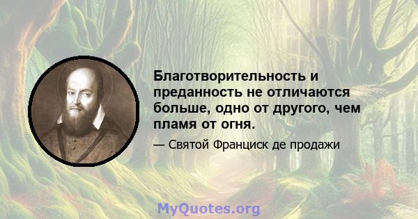 Благотворительность и преданность не отличаются больше, одно от другого, чем пламя от огня.