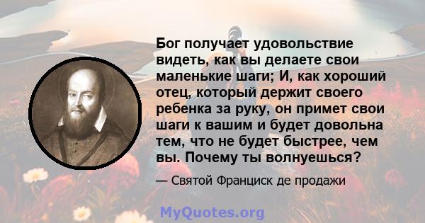 Бог получает удовольствие видеть, как вы делаете свои маленькие шаги; И, как хороший отец, который держит своего ребенка за руку, он примет свои шаги к вашим и будет довольна тем, что не будет быстрее, чем вы. Почему ты 