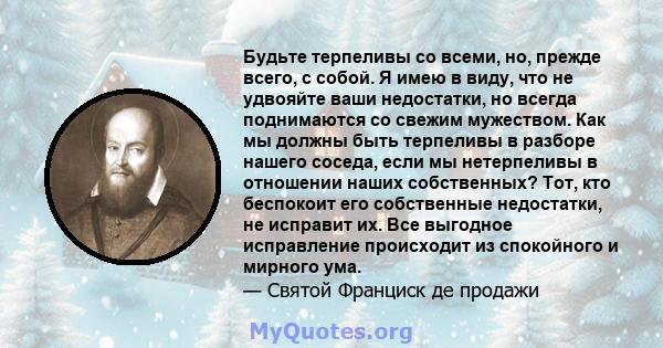 Будьте терпеливы со всеми, но, прежде всего, с собой. Я имею в виду, что не удвояйте ваши недостатки, но всегда поднимаются со свежим мужеством. Как мы должны быть терпеливы в разборе нашего соседа, если мы нетерпеливы