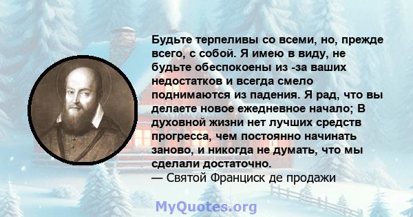 Будьте терпеливы со всеми, но, прежде всего, с собой. Я имею в виду, не будьте обеспокоены из -за ваших недостатков и всегда смело поднимаются из падения. Я рад, что вы делаете новое ежедневное начало; В духовной жизни