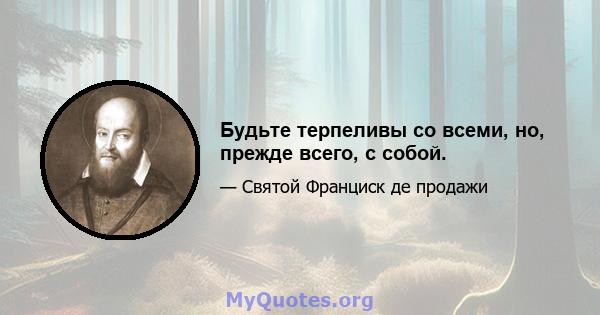 Будьте терпеливы со всеми, но, прежде всего, с собой.