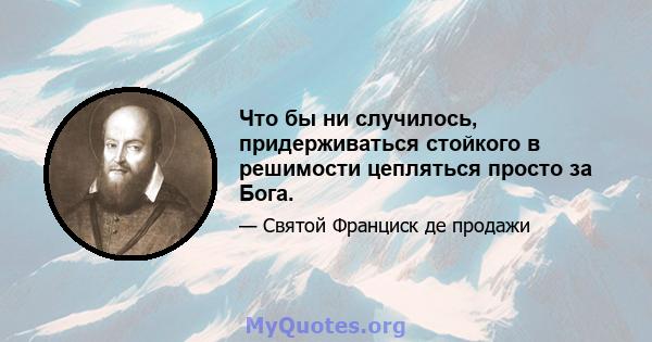 Что бы ни случилось, придерживаться стойкого в решимости цепляться просто за Бога.